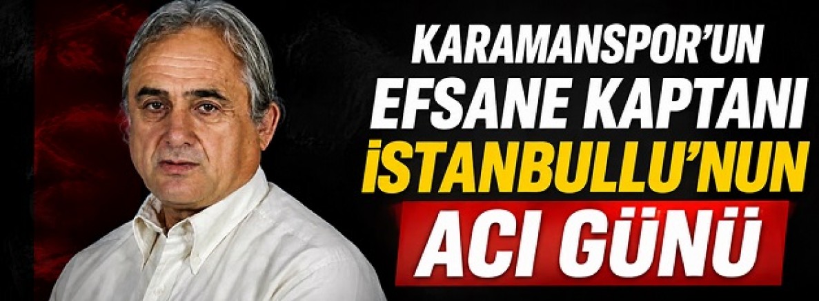 Karamanspor'un Efsane Kaptanı İstanbullu'nun Acı Günü