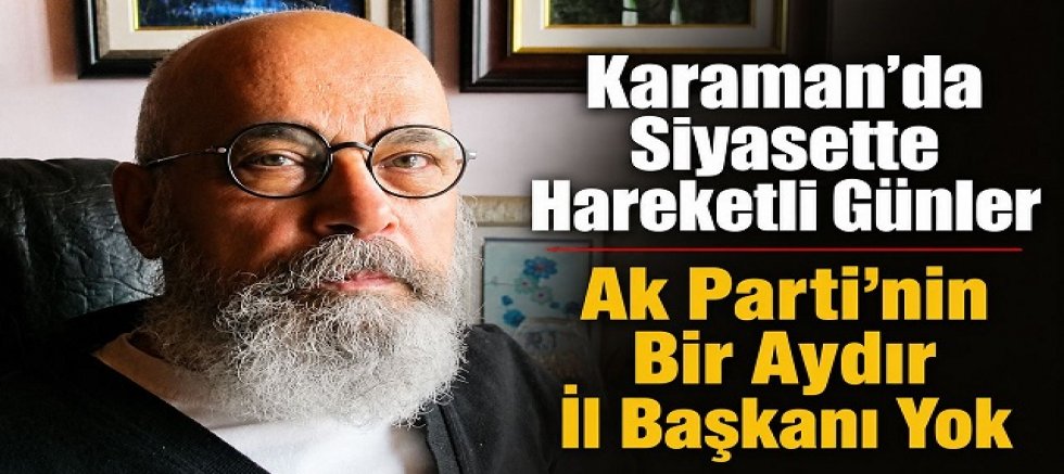Karaman'da Siyasette Hareketli Günler; Ak Parti'nin Bir Aydır İl Başkanı Yok