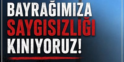 BAYRAĞIMIZA YAPILAN BU SAYGISIZLIĞI KABUL ETMİYORUZ!