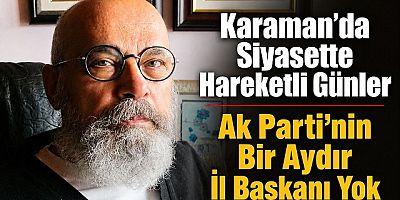 Karaman'da Siyasette Hareketli Günler; Ak Parti'nin Bir Aydır İl Başkanı Yok