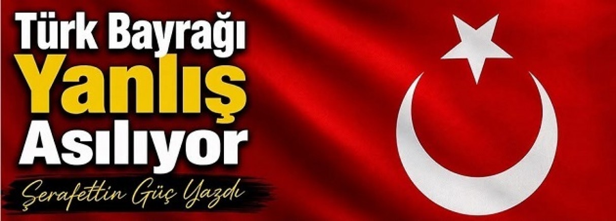 TÜRK BAYRAĞI YANLIŞ ASILIYOR!